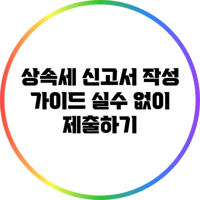 상속세 신고서 작성 가이드: 실수 없이 제출하기