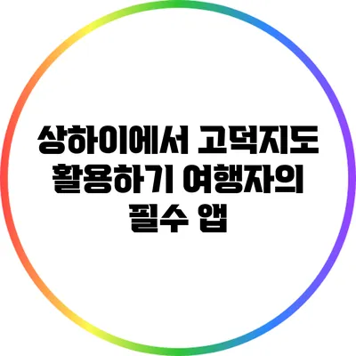 상하이에서 고덕지도 활용하기: 여행자의 필수 앱