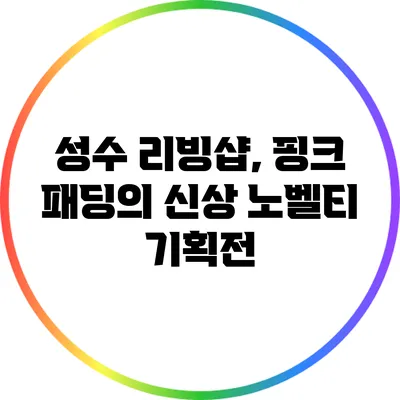 성수 리빙샵, 핑크 패딩의 신상 노벨티 기획전