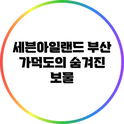 세븐아일랜드: 부산 가덕도의 숨겨진 보물