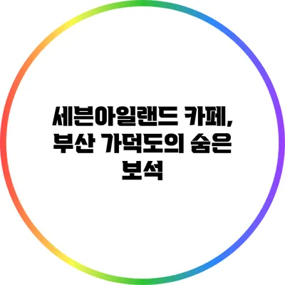 세븐아일랜드 카페, 부산 가덕도의 숨은 보석