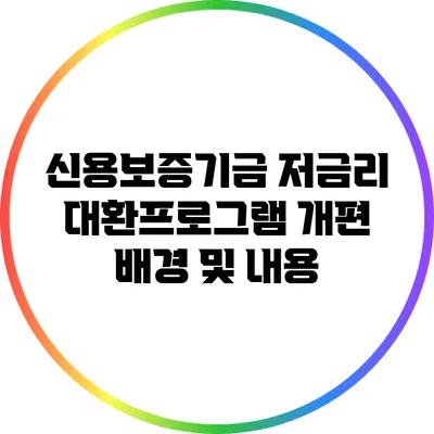 신용보증기금 저금리 대환프로그램 개편 배경 및 내용