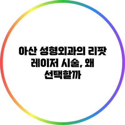 아산 성형외과의 리팟 레이저 시술, 왜 선택할까?