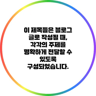 이 제목들은 블로그 글로 작성될 때, 각각의 주제를 명확하게 전달할 수 있도록 구성되었습니다.