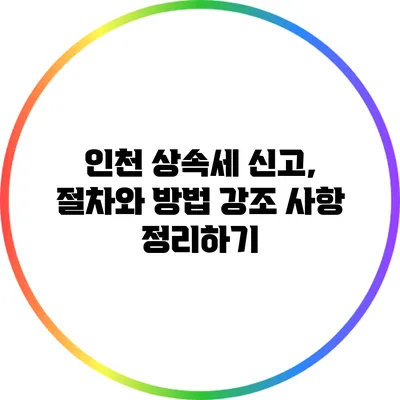 인천 상속세 신고, 절차와 방법 강조 사항 정리하기