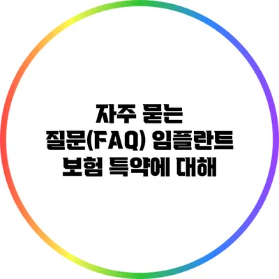 자주 묻는 질문(FAQ): 임플란트 보험 특약에 대해