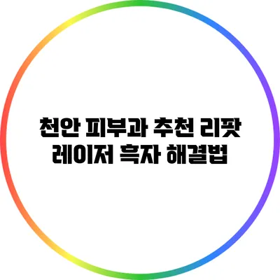 천안 피부과 추천: 리팟 레이저 흑자 해결법