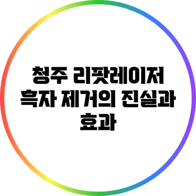 청주 리팟레이저: 흑자 제거의 진실과 효과