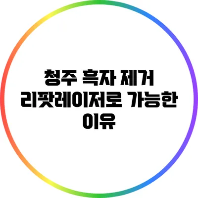 청주 흑자 제거: 리팟레이저로 가능한 이유