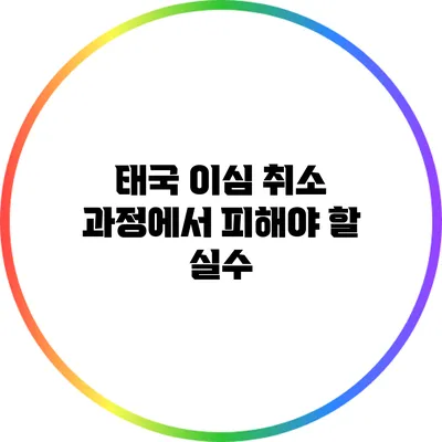 태국 이심 취소 과정에서 피해야 할 실수