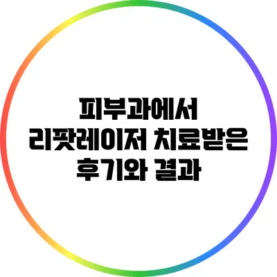 피부과에서 리팟레이저 치료받은 후기와 결과