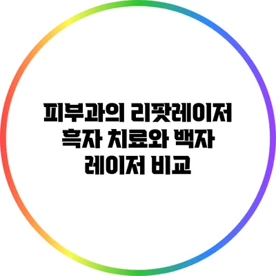 피부과의 리팟레이저 흑자 치료와 백자 레이저 비교