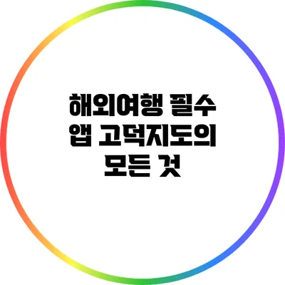 해외여행 필수 앱: 고덕지도의 모든 것