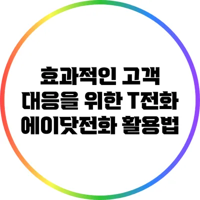 효과적인 고객 대응을 위한 T전화 에이닷전화 활용법