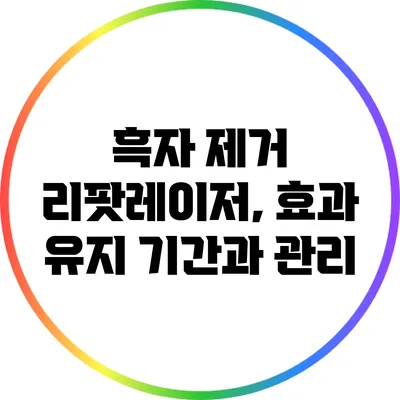 흑자 제거 리팟레이저, 효과 유지 기간과 관리