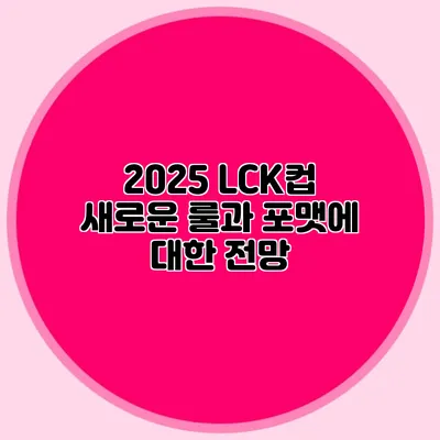2025 LCK컵 새로운 룰과 포맷에 대한 전망