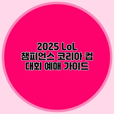 2025 LoL 챔피언스 코리아 컵 대회 예매 가이드