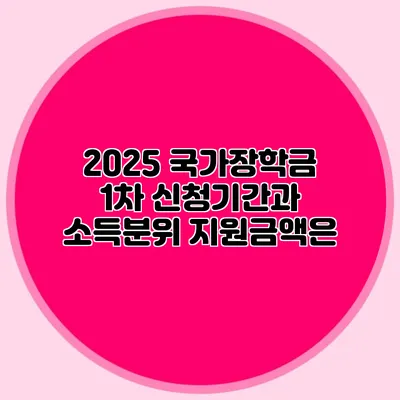 2025 국가장학금 1차 신청기간과 소득분위 지원금액은?