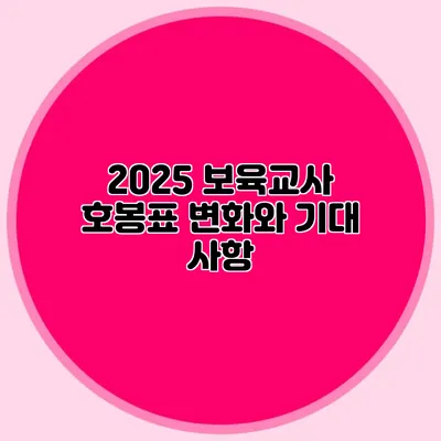 2025 보육교사 호봉표 변화와 기대 사항