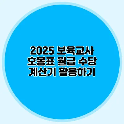 2025 보육교사 호봉표 월급 수당 계산기 활용하기