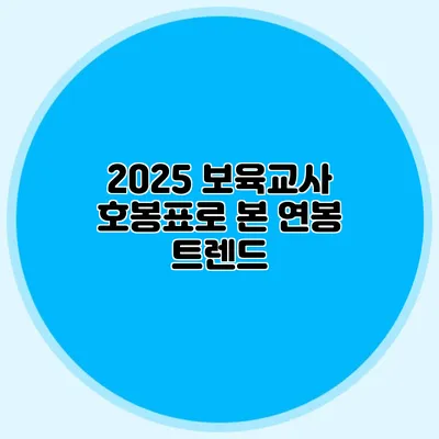 2025 보육교사 호봉표로 본 연봉 트렌드