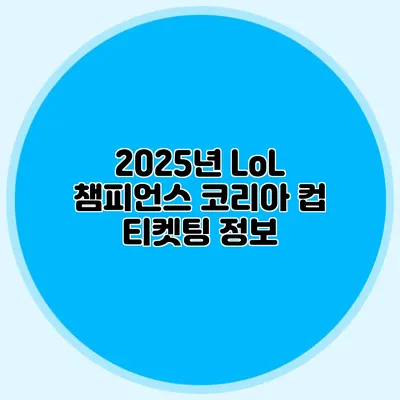 2025년 LoL 챔피언스 코리아 컵 티켓팅 정보