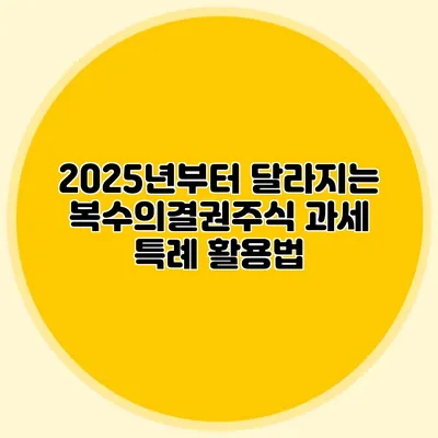2025년부터 달라지는 복수의결권주식 과세 특례 활용법