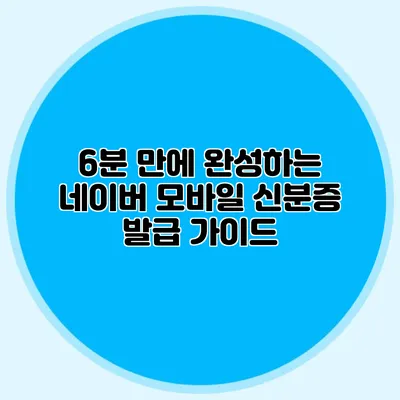 6분 만에 완성하는 네이버 모바일 신분증 발급 가이드