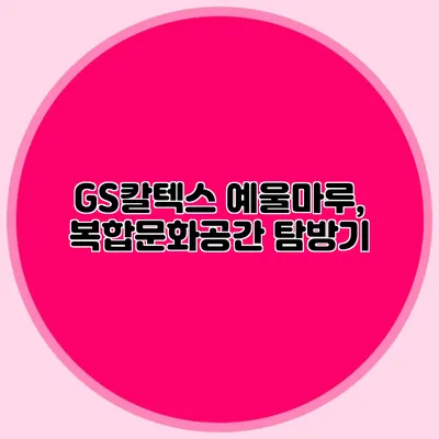 GS칼텍스 예울마루, 복합문화공간 탐방기