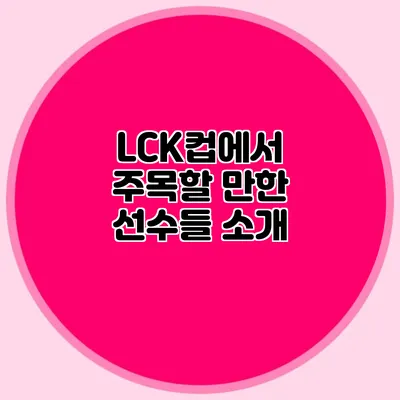 LCK컵에서 주목할 만한 선수들 소개