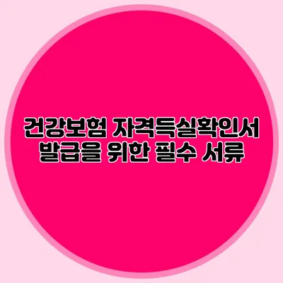 건강보험 자격득실확인서 발급을 위한 필수 서류