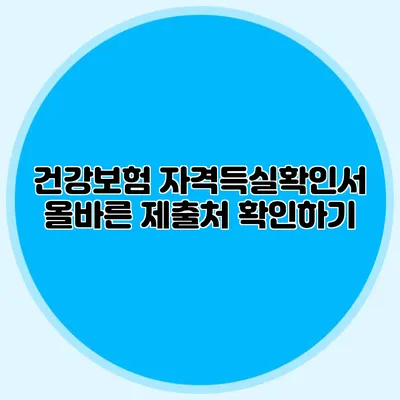 건강보험 자격득실확인서 올바른 제출처 확인하기