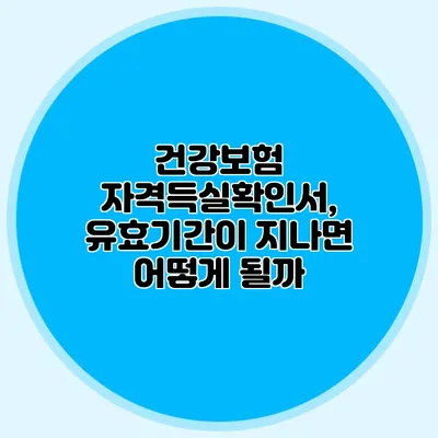 건강보험 자격득실확인서, 유효기간이 지나면 어떻게 될까?