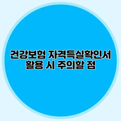 건강보험 자격득실확인서 활용 시 주의할 점
