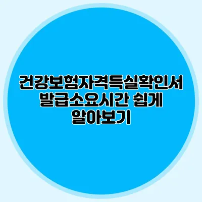 건강보험자격득실확인서 발급소요시간 쉽게 알아보기