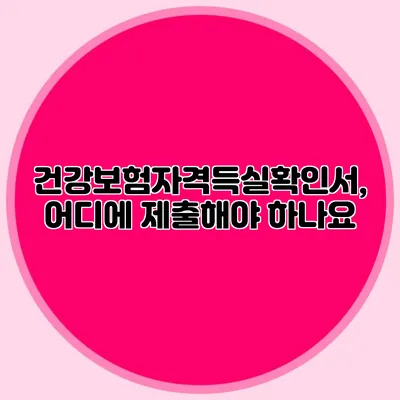 건강보험자격득실확인서, 어디에 제출해야 하나요?