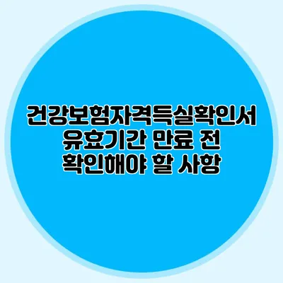 건강보험자격득실확인서 유효기간 만료 전 확인해야 할 사항