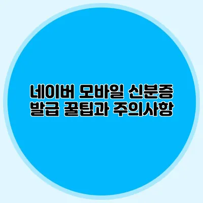 네이버 모바일 신분증 발급 꿀팁과 주의사항