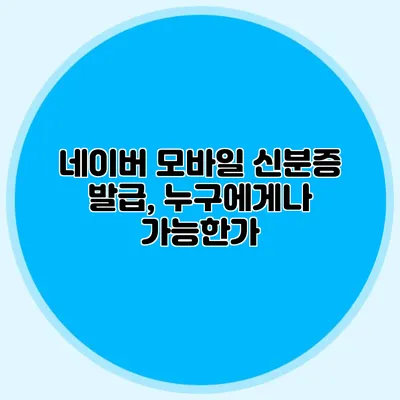 네이버 모바일 신분증 발급, 누구에게나 가능한가?