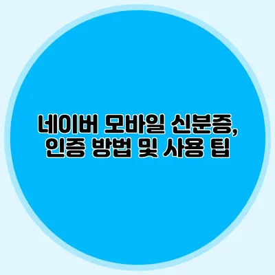 네이버 모바일 신분증, 인증 방법 및 사용 팁