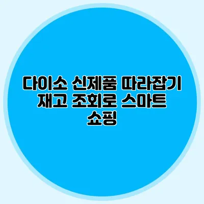 다이소 신제품 따라잡기 재고 조회로 스마트 쇼핑