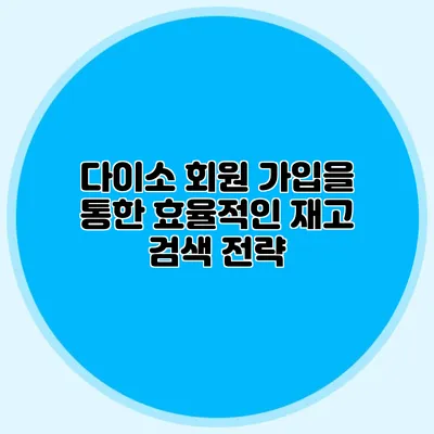 다이소 회원 가입을 통한 효율적인 재고 검색 전략