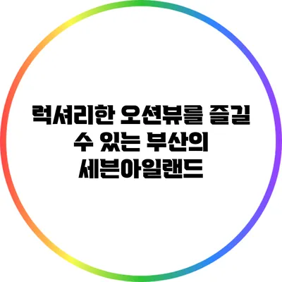 럭셔리한 오션뷰를 즐길 수 있는 부산의 세븐아일랜드