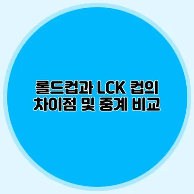 롤드컵과 LCK 컵의 차이점 및 중계 비교