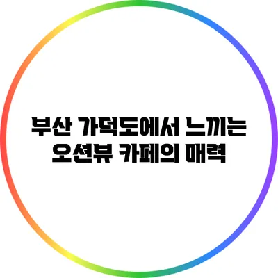 부산 가덕도에서 느끼는 오션뷰 카페의 매력