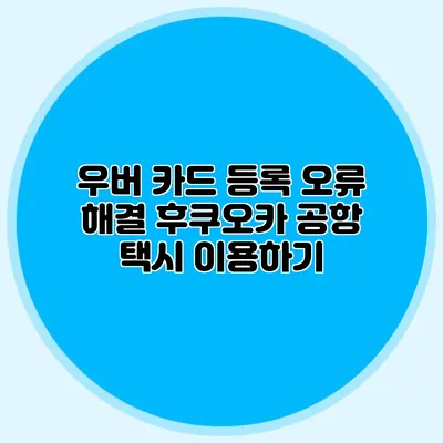 우버 카드 등록 오류 해결 후쿠오카 공항 택시 이용하기