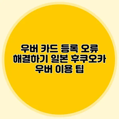 우버 카드 등록 오류 해결하기 일본 후쿠오카 우버 이용 팁