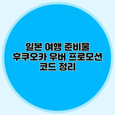 일본 여행 준비물 후쿠오카 우버 프로모션 코드 정리