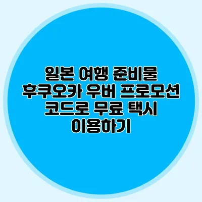 일본 여행 준비물 후쿠오카 우버 프로모션 코드로 무료 택시 이용하기