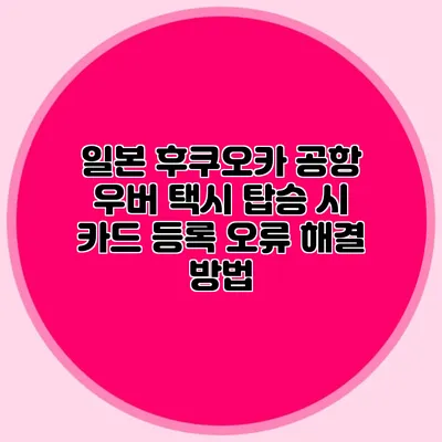 일본 후쿠오카 공항 우버 택시 탑승 시 카드 등록 오류 해결 방법